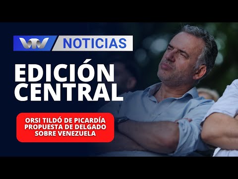 Edición Central 08/02 | Orsi tildó de picardía propuesta de Delgado sobre Venezuela