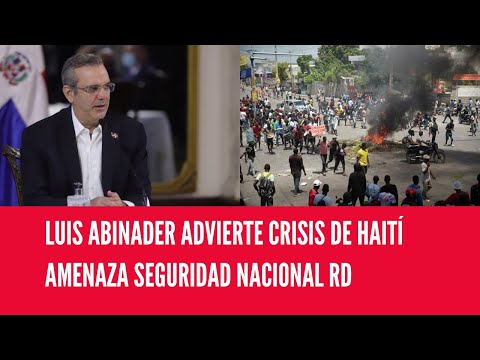 LUIS ABINADER ADVIERTE CRISIS DE HAITÍ AMENAZA SEGURIDAD NACIONAL RD
