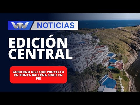 Edición Central 28/02 | Gobierno dice que proyecto en Punta Ballena sigue en pie