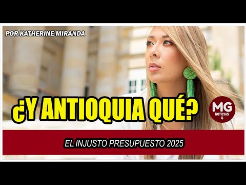 ¿Y ANTIOQUIA QUÉ? EL INJUSTO PRESUPUESTO 2025  Por Katherine Miranda