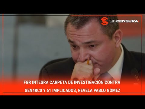 #FGR integra carpeta de investigacio?n contra G?n4rc0 y 61 implicados, revela #PabloGomez