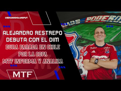 ALEJANDRO RESTREPO DEBUTA CON EL DIM. DURA PARADA EN CHILE POR LA COPA. MTF INFORMA Y ANALIZA