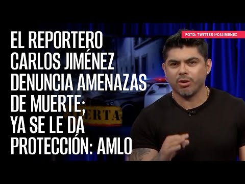 El reportero Carlos Jiménez denuncia amenazas de muerte; ya se le da protección: AMLO