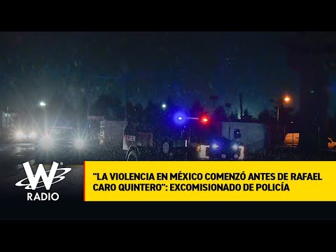 La violencia en México comenzó antes de Rafael Caro Quintero: excomisionado de Policía