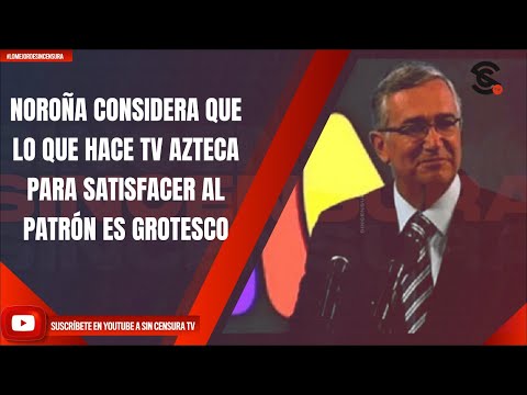 NOROÑA CONSIDERA QUE LO QUE HACE TV AZTECA PARA SATISFACER AL PATRÓN ES GROTESCO