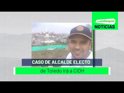 Caso de alcalde electo de Toledo irá a CIDH - Teleantioquia Noticias