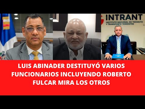 LUIS ABINADER DESTITUYÓ VARIOS FUNCIONARIOS INCLUYENDO ROBERTO FULCAR MIRA LOS OTROS