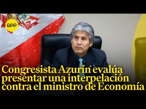 Congresista Azurín evalúa presentar una interpelación contra el ministro de Economía