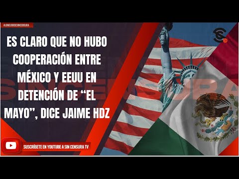 ES CLARO QUE NO HUBO COOPERACIÓN ENTRE MÉXICO Y EEUU EN DETENCIÓN DE “EL MAYO”, DICE JAIME HDZ