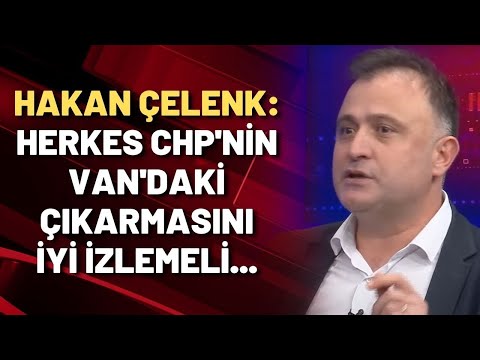 Hakan Çelenk: Herkes CHP'nin Van'daki çıkarmasını iyi izlemeli...