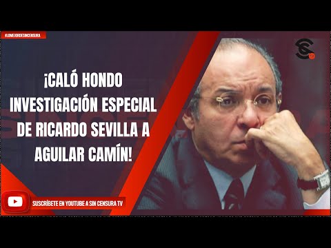 #LoMejorDeSinCensura ¡CALÓ HONDO INVESTIGACIÓN ESPECIAL DE RICARDO SEVILLA A AGUILAR CAMÍN!