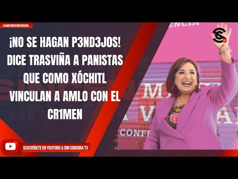 ¡NO SE HAGAN P3ND3J0S! DICE TRASVIÑA A PANISTAS QUE COMO XÓCHITL VINCULAN A AMLO CON EL CR1MEN