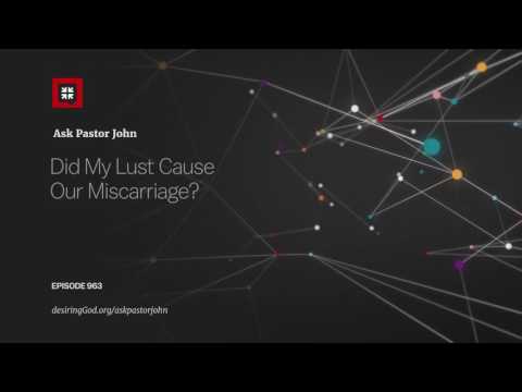 Did My Lust Cause Our Miscarriage? // Ask Pastor John
