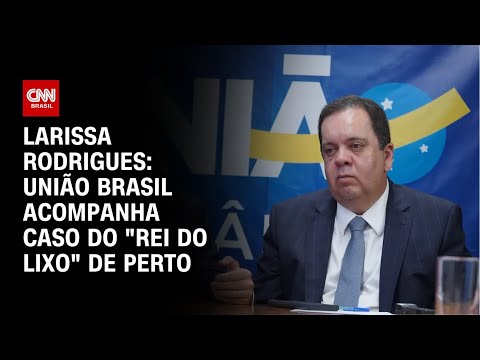 Larissa Rodrigues: União Brasil acompanha caso do "rei do lixo" de perto | CNN PRIME TIME