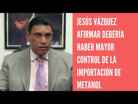 Jesús Vásquez afirma hay que regular el metanol desde su entrada en Aduanas