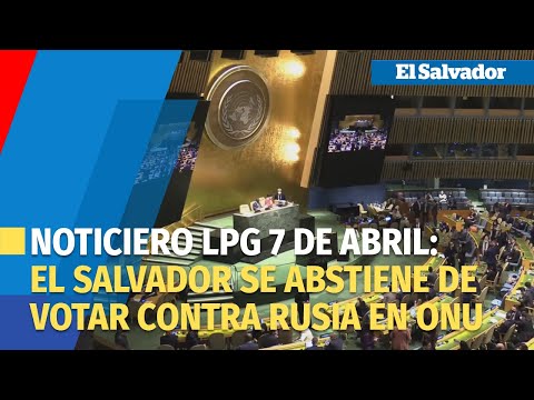 Noticiero LPG 7 de abril: Por segunda vez, El Salvador se abstiene de votar contra Rusia en ONU