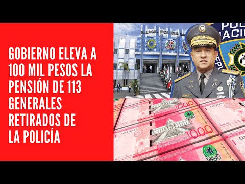 GOBIERNO ELEVA A 100 MIL PESOS LA PENSIÓN DE 113 GENERALES RETIRADOS DE LA POLICÍA