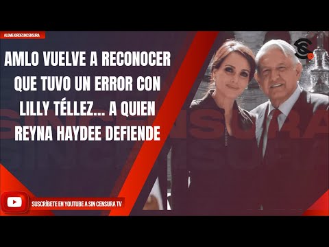 AMLO VUELVE A RECONOCER QUE TUVO UN ERROR CON LILLY TÉLLEZ… A QUIEN REYNA HAYDEE DEFIENDE