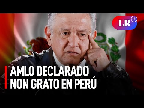 ¿Por qué AMLO es declarado persona no grata en Perú?