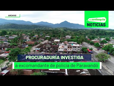 Procuraduría investiga a excomandante de policía de Paravandó - Teleantioquia Noticias