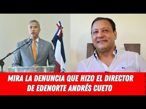 MIRA LA DENUNCIA QUE HIZO EL DIRECTOR DE EDENORTE ANDRÉS CUETO