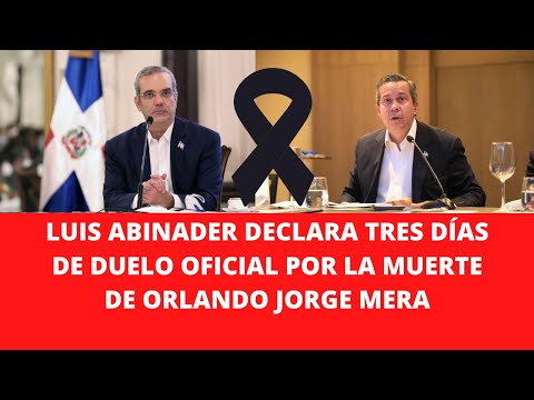 LUIS ABINADER DECLARA TRES DÍAS DE DUELO OFICIAL POR LA MUERTE DE ORLANDO JORGE MERA
