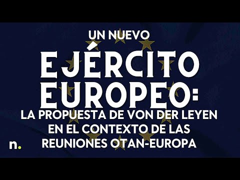 Un nuevo ejército europeo: la propuesta de Von der Leyen en el contexto de las reuniones OTAN-Europa