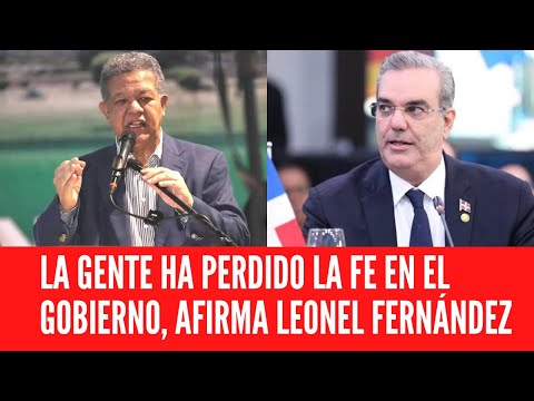 LA GENTE HA PERDIDO LA FE EN EL GOBIERNO, AFIRMA LEONEL FERNÁNDEZ