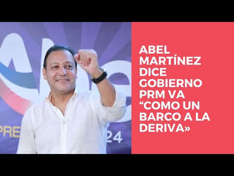Abel Martínez dice gobierno PRM va “como un barco a la deriva»