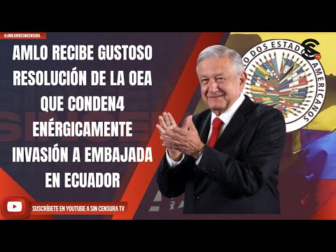AMLO RECIBE GUSTOSO RESOLUCIÓN DE LA OEA QUE C0NDEN4 ENÉRGICAMENTE INVASIÓN A EMBAJADA EN ECUADOR
