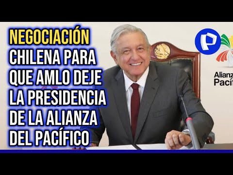 Detalles de la negociación chilena para que AMLO deje la presidencia de la Alianza del Pacífico