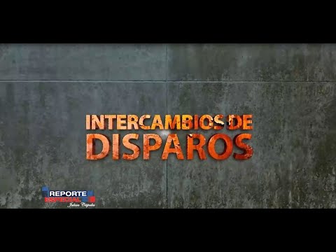 Reporte Especial | Intercambios de Disparos 1/2