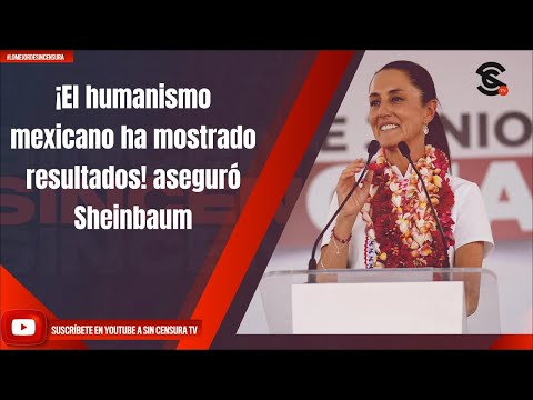 ¡El humanismo mexicano ha mostrado resultados! aseguro? Sheinbaum