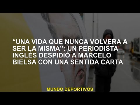 'La vida nunca volverá a ser igual': un periodista británico despide a Marcelo Bielsa con una sentid