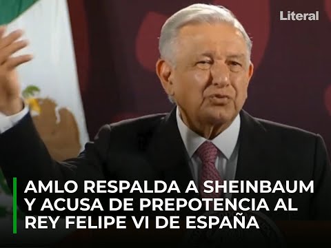 AMLO respalda a Claudia Sheinbaum y acusa de prepotencia al Rey de España