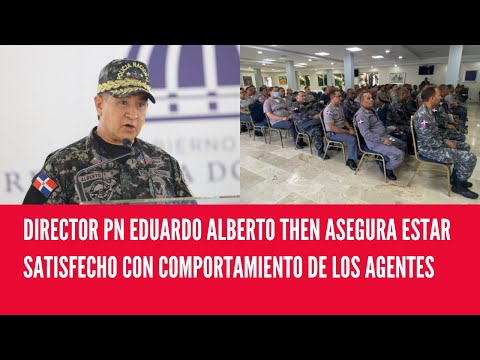 DIRECTOR PN EDUARDO ALBERTO THEN ASEGURA ESTAR SATISFECHO CON COMPORTAMIENTO DE LOS AGENTES