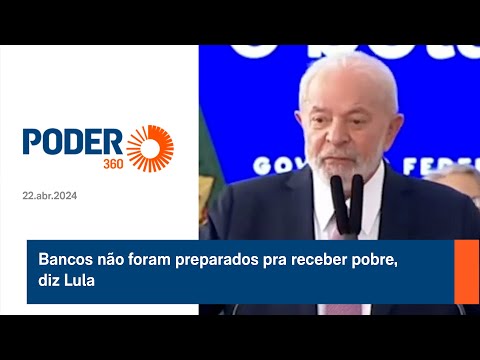 Bancos na?o foram preparados pra receber pobre, diz Lula