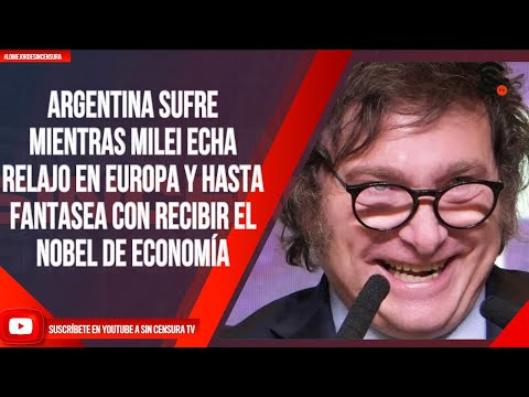 ARGENTINA SUFRE MIENTRAS MILEI ECHA RELAJO EN EUROPA, HASTA FANTASEA CON RECIBIR NOBEL DE ECONOMÍA