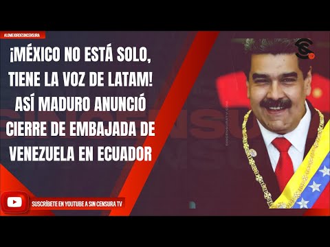 ¡MÉXICO NO ESTÁ SOLO, TIENE LA VOZ DE LATAM! MADURO ANUNCIÓ CIERRE DE EMBAJADA VENEZOLANA EN ECUADOR