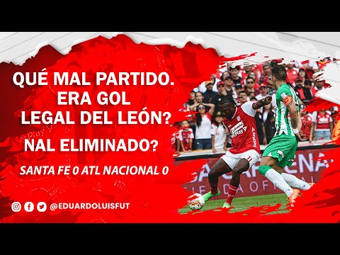 SANTA FE 0 ATL NACIONAL 0 QUÉ MAL PARTIDO. ERA GOL LEGAL DEL LEÓN? NAL ELIMINADO?