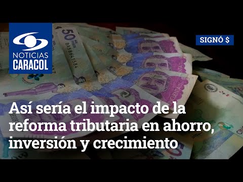 Así sería el impacto de la reforma tributaria en ahorro, inversión y crecimiento económico