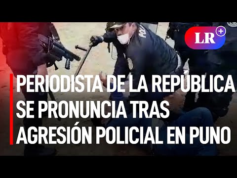 Puno: periodista de La República se pronuncia tras agresión policial