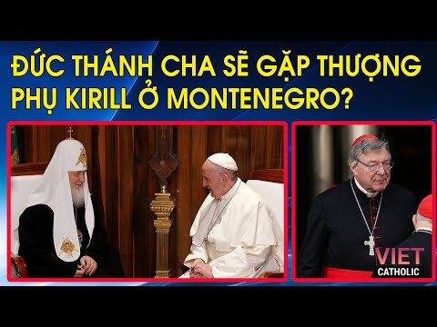 ĐTC sẽ gặp Kirill ở Montenegro? ĐHY Pell: Không thể có nhiều thứ đạo lý và luân lý trong Giáo Hội