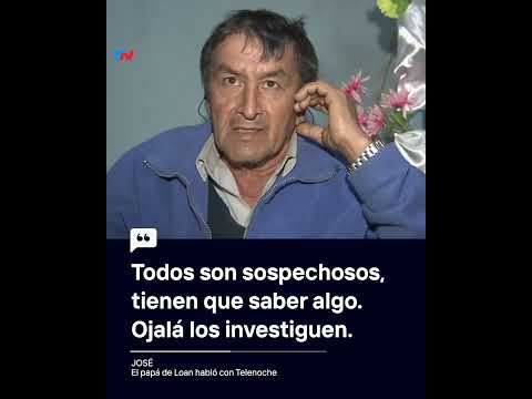 Todos son sospechosos, tienen que saber algo. Ojalá los investiguen, José papá de Loan