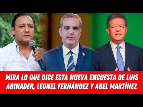 MIRA LO QUE DICE ESTA NUEVA ENCUESTA DE LUIS ABINADER, LEONEL FERNÁNDEZ Y ABEL MARTÍNEZ