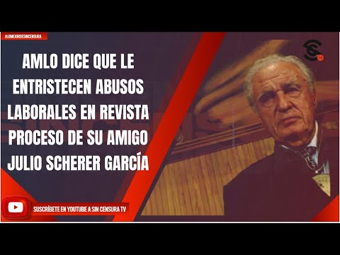 AMLO DICE QUE LE ENTRISTECEN ABUSOS LABORALES EN REVISTA PROCESO DE SU AMIGO JULIO SCHERER GARCÍA