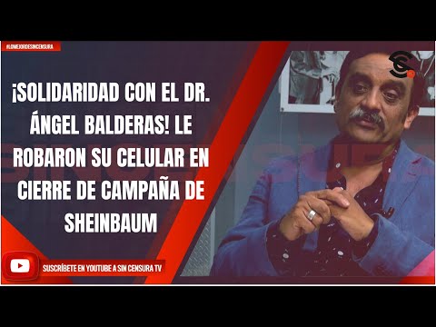 ¡SOLIDARIDAD CON EL DR. ÁNGEL BALDERAS! LE ROBARON SU CELULAR EN CIERRE DE CAMPAÑA DE SHEINBAUM