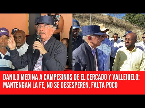 DANILO MEDINA A CAMPESINOS DE EL CERCADO Y VALLEJUELO: MANTENGAN LA FE, NO SE DESESPEREN, FALTA POCO