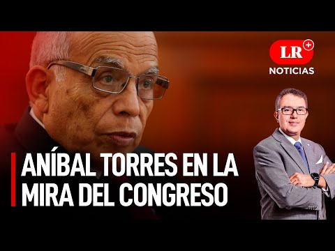 Aníbal Torres en la mira del Congreso | LR+ Noticias