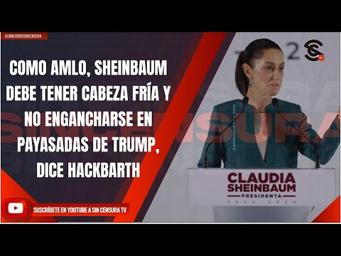 COMO AMLO, SHEINBAUM DEBE TENER CABEZA FRÍA Y NO ENGANCHARSE EN PAYASADAS DE TRUMP, DICE HACKBARTH